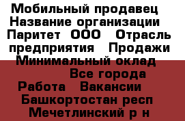 Мобильный продавец › Название организации ­ Паритет, ООО › Отрасль предприятия ­ Продажи › Минимальный оклад ­ 18 000 - Все города Работа » Вакансии   . Башкортостан респ.,Мечетлинский р-н